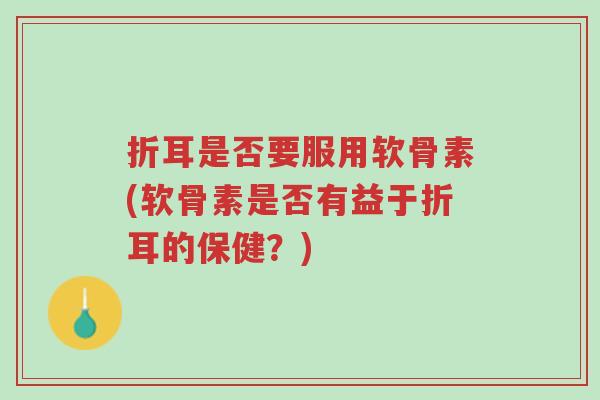 折耳是否要服用软骨素(软骨素是否有益于折耳的保健?)-第1张图片-超越 折耳是否要服用软骨素(软骨素是否有益于折耳的保健?)-第1张图片-超越