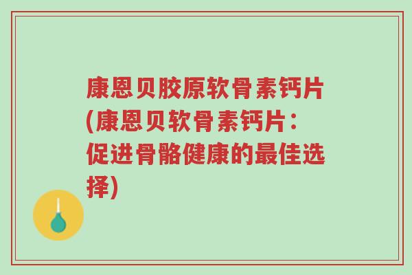 康恩贝胶原软骨素钙片(康恩贝软骨素钙片:促进骨骼健康的最佳选择)-第1张图片-超越 康恩贝胶原软骨素钙片(康恩贝软骨素钙片:促进骨骼健康的最佳选择)-第1张图片-超越