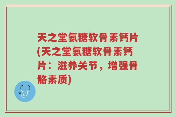 天之堂氨糖软骨素钙片(天之堂氨糖软骨素钙片:滋养关节,增强骨骼素质)-第1张图片-超越 天之堂氨糖软骨素钙片(天之堂氨糖软骨素钙片:滋养关节,增强骨骼素质)-第1张图片-超越