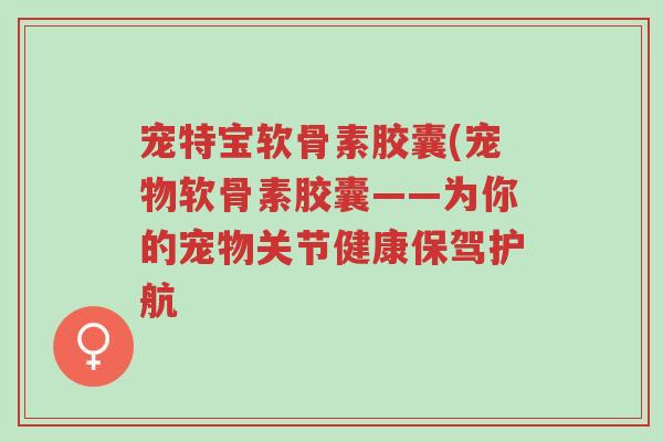 宠特宝软骨素胶囊(宠物软骨素胶囊——为你的宠物关节健康保驾护航-第1张图片-超越 宠特宝软骨素胶囊(宠物软骨素胶囊——为你的宠物关节健康保驾护航-第1张图片-超越
