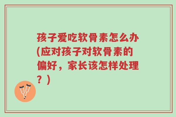 孩子爱吃软骨素怎么办(应对孩子对软骨素的偏好,家长该怎样处理?)-第1张图片-超越 孩子爱吃软骨素怎么办(应对孩子对软骨素的偏好,家长该怎样处理?)-第1张图片-超越