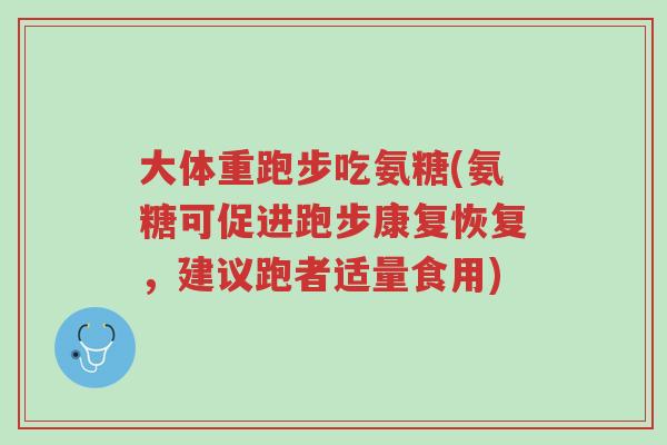 大体重跑步吃氨糖(氨糖可促进跑步康复恢复,建议跑者适量食用)-第1张图片-超越 大体重跑步吃氨糖(氨糖可促进跑步康复恢复,建议跑者适量食用)-第1张图片-超越