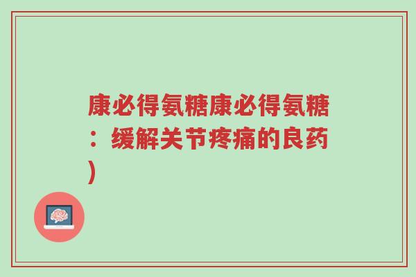 康必得氨糖康必得氨糖:缓解关节疼痛的良药)-第1张图片-超越 康必得氨糖康必得氨糖:缓解关节疼痛的良药)-第1张图片-超越