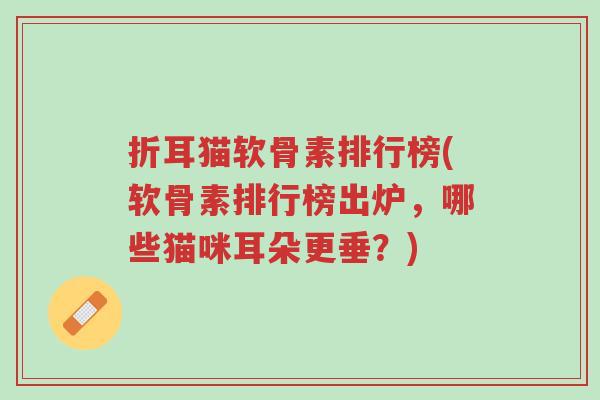 折耳猫软骨素排行榜(软骨素排行榜出炉,哪些猫咪耳朵更垂?)-第1张图片-超越 折耳猫软骨素排行榜(软骨素排行榜出炉,哪些猫咪耳朵更垂?)-第1张图片-超越