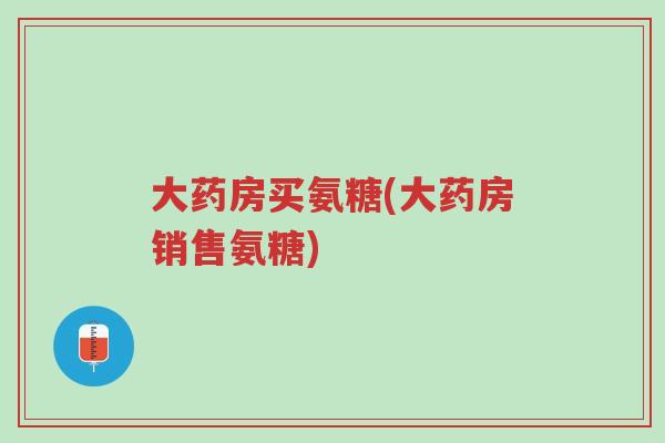 大药房买氨糖(大药房销售氨糖)-第1张图片-超越 大药房买氨糖(大药房销售氨糖)-第1张图片-超越