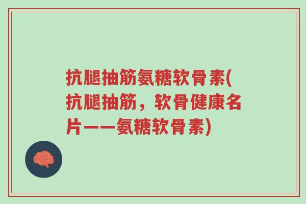 抗腿抽筋氨糖软骨素(抗腿抽筋,软骨健康名片——氨糖软骨素)-第1张图片-超越 抗腿抽筋氨糖软骨素(抗腿抽筋,软骨健康名片——氨糖软骨素)-第1张图片-超越