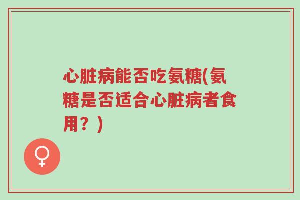 心脏病能否吃氨糖(氨糖是否适合心脏病者食用?)-第1张图片-超越 心脏病能否吃氨糖(氨糖是否适合心脏病者食用?)-第1张图片-超越