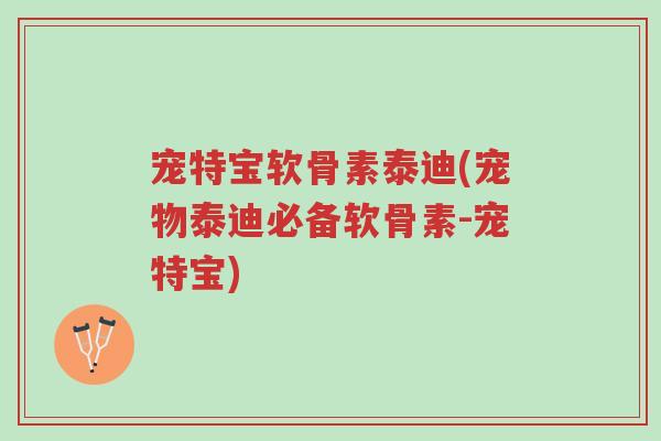 宠特宝软骨素泰迪(宠物泰迪必备软骨素-宠特宝)-第1张图片-超越 宠特宝软骨素泰迪(宠物泰迪必备软骨素-宠特宝)-第1张图片-超越