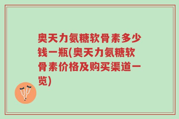 奥天力氨糖软骨素多少钱一瓶(奥天力氨糖软骨素价格及购买渠道一览)-第1张图片-超越 奥天力氨糖软骨素多少钱一瓶(奥天力氨糖软骨素价格及购买渠道一览)-第1张图片-超越