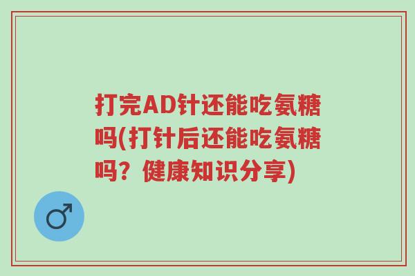 打完AD针还能吃氨糖吗(打针后还能吃氨糖吗?健康知识分享)-第1张图片-超越 打完AD针还能吃氨糖吗(打针后还能吃氨糖吗?健康知识分享)-第1张图片-超越