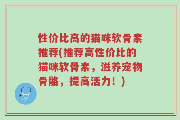 性价比高的猫咪软骨素推荐(推荐高性价比的猫咪软骨素,滋养宠物骨骼,提高活力!)-第1张图片-超越 性价比高的猫咪软骨素推荐(推荐高性价比的猫咪软骨素,滋养宠物骨骼,提高活力!)-第1张图片-超越