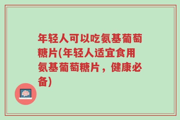 年轻人可以吃氨基葡萄糖片(年轻人适宜食用氨基葡萄糖片,健康必备)-第1张图片-超越 年轻人可以吃氨基葡萄糖片(年轻人适宜食用氨基葡萄糖片,健康必备)-第1张图片-超越
