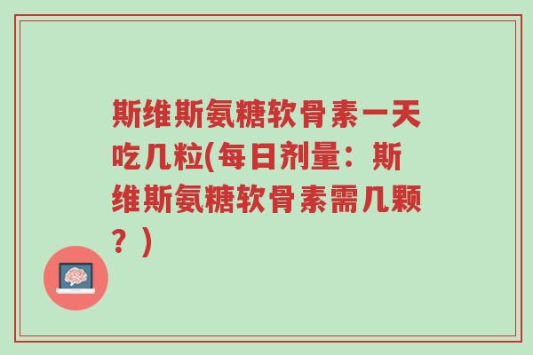 斯维斯氨糖软骨素一天吃几粒(每日剂量:斯维斯氨糖软骨素需几颗?)-第1张图片-超越 斯维斯氨糖软骨素一天吃几粒(每日剂量:斯维斯氨糖软骨素需几颗?)-第1张图片-超越