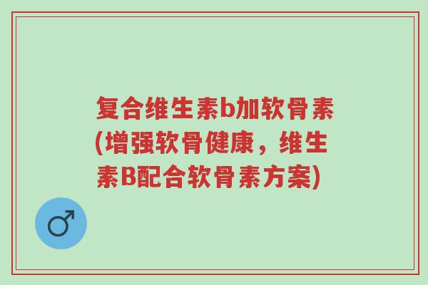 复合维生素b加软骨素(增强软骨健康,维生素B配合软骨素方案)-第1张图片-超越 复合维生素b加软骨素(增强软骨健康,维生素B配合软骨素方案)-第1张图片-超越