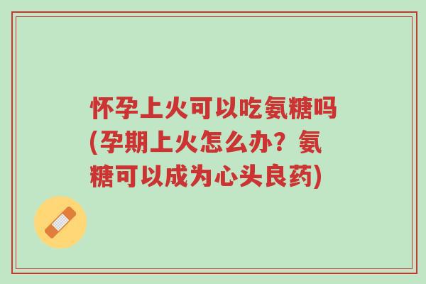怀孕上火可以吃氨糖吗(孕期上火怎么办?氨糖可以成为心头良药)-第1张图片-超越 怀孕上火可以吃氨糖吗(孕期上火怎么办?氨糖可以成为心头良药)-第1张图片-超越