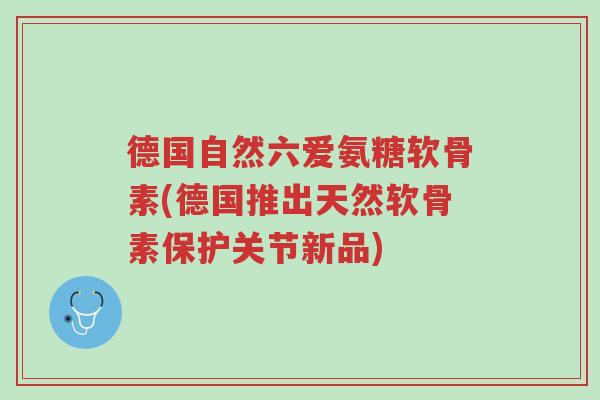 德国自然六爱氨糖软骨素(德国推出天然软骨素保护关节新品)-第1张图片-超越 德国自然六爱氨糖软骨素(德国推出天然软骨素保护关节新品)-第1张图片-超越