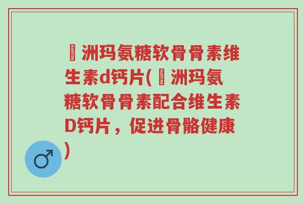 奧洲玛氨糖软骨骨素维生素d钙片(奧洲玛氨糖软骨骨素配合维生素D钙片，促进骨骼健康)-第1张图片-超越