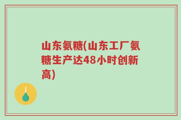 山东氨糖(山东工厂氨糖生产达48小时创新高)-第1张图片-超越 山东氨糖(山东工厂氨糖生产达48小时创新高)-第1张图片-超越