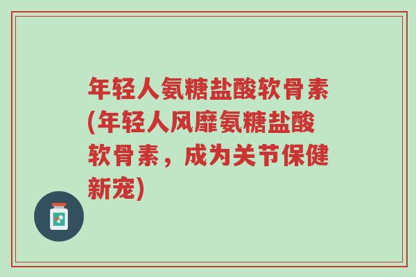 年轻人氨糖盐酸软骨素(年轻人风靡氨糖盐酸软骨素,成为关节保健新宠)-第1张图片-超越 年轻人氨糖盐酸软骨素(年轻人风靡氨糖盐酸软骨素,成为关节保健新宠)-第1张图片-超越