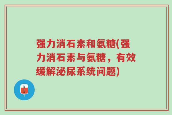 强力消石素和氨糖(强力消石素与氨糖,有效缓解泌尿系统问题)-第1张图片-超越 强力消石素和氨糖(强力消石素与氨糖,有效缓解泌尿系统问题)-第1张图片-超越