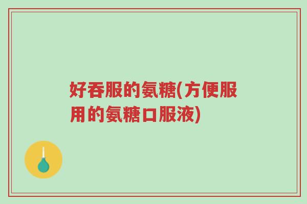 好吞服的氨糖(方便服用的氨糖口服液)-第1张图片-超越 好吞服的氨糖(方便服用的氨糖口服液)-第1张图片-超越