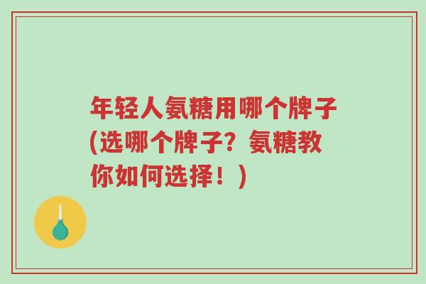 年轻人氨糖用哪个牌子(选哪个牌子?氨糖教你如何选择!)-第1张图片-超越 年轻人氨糖用哪个牌子(选哪个牌子?氨糖教你如何选择!)-第1张图片-超越