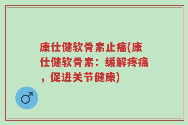 康仕健软骨素止痛(康仕健软骨素:缓解疼痛,促进关节健康)-第1张图片-超越 康仕健软骨素止痛(康仕健软骨素:缓解疼痛,促进关节健康)-第1张图片-超越