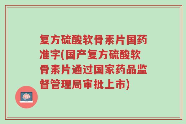 复方硫酸软骨素片国药准字(国产复方硫酸软骨素片通过国家药品监督管理局审批上市)-第1张图片-超越 复方硫酸软骨素片国药准字(国产复方硫酸软骨素片通过国家药品监督管理局审批上市)-第1张图片-超越
