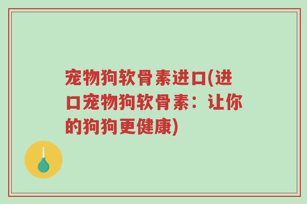 宠物狗软骨素进口(进口宠物狗软骨素:让你的狗狗更健康)-第1张图片-超越 宠物狗软骨素进口(进口宠物狗软骨素:让你的狗狗更健康)-第1张图片-超越