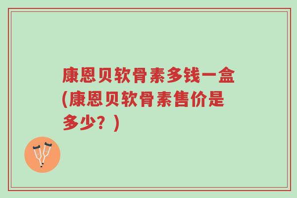康恩贝软骨素多钱一盒(康恩贝软骨素售价是多少？)-第1张图片-超越