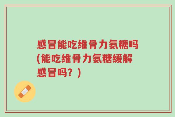 感冒能吃维骨力氨糖吗(能吃维骨力氨糖缓解感冒吗?)-第1张图片-超越 感冒能吃维骨力氨糖吗(能吃维骨力氨糖缓解感冒吗?)-第1张图片-超越