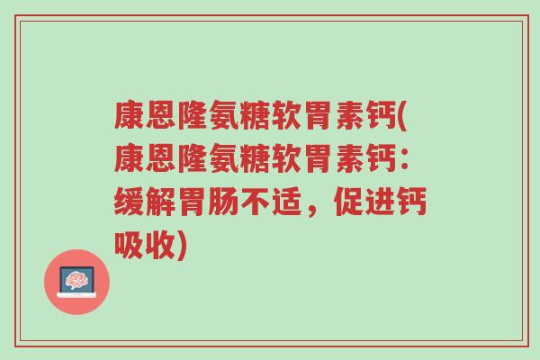 康恩隆氨糖软胃素钙(康恩隆氨糖软胃素钙:缓解胃肠不适,促进钙吸收)-第1张图片-超越 康恩隆氨糖软胃素钙(康恩隆氨糖软胃素钙:缓解胃肠不适,促进钙吸收)-第1张图片-超越