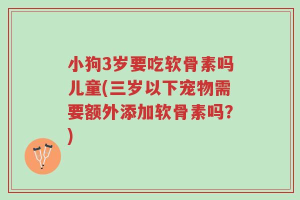 小狗3岁要吃软骨素吗儿童(三岁以下宠物需要额外添加软骨素吗?)-第1张图片-超越 小狗3岁要吃软骨素吗儿童(三岁以下宠物需要额外添加软骨素吗?)-第1张图片-超越