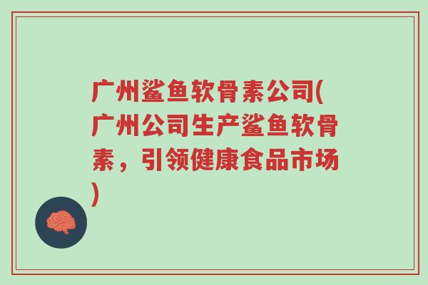 广州鲨鱼软骨素公司(广州公司生产鲨鱼软骨素，引领健康食品市场)-第1张图片-超越