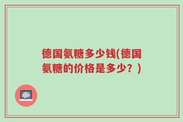 德国氨糖多少钱(德国氨糖的价格是多少?)-第1张图片-超越 德国氨糖多少钱(德国氨糖的价格是多少?)-第1张图片-超越