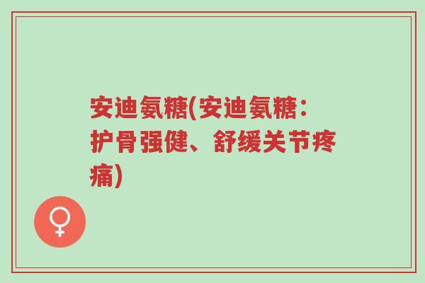 安迪氨糖(安迪氨糖:护骨强健、舒缓关节疼痛)-第1张图片-超越 安迪氨糖(安迪氨糖:护骨强健、舒缓关节疼痛)-第1张图片-超越