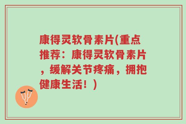 康得灵软骨素片(重点推荐:康得灵软骨素片,缓解关节疼痛,拥抱健康生活!)-第1张图片-超越 康得灵软骨素片(重点推荐:康得灵软骨素片,缓解关节疼痛,拥抱健康生活!)-第1张图片-超越