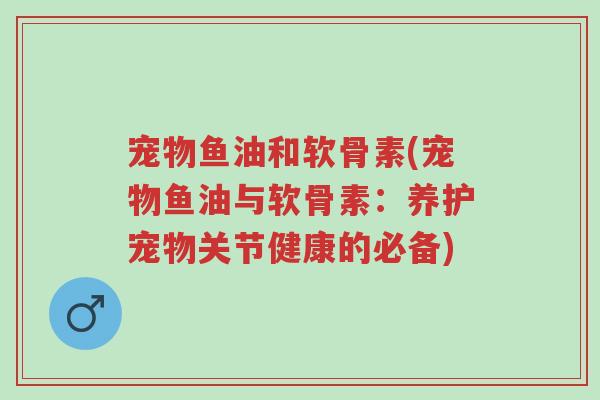宠物鱼油和软骨素(宠物鱼油与软骨素:养护宠物关节健康的必备)-第1张图片-超越 宠物鱼油和软骨素(宠物鱼油与软骨素:养护宠物关节健康的必备)-第1张图片-超越