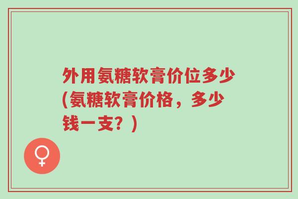 外用氨糖软膏价位多少(氨糖软膏价格,多少钱一支?)-第1张图片-超越 外用氨糖软膏价位多少(氨糖软膏价格,多少钱一支?)-第1张图片-超越