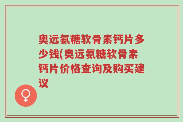 奥远氨糖软骨素钙片多少钱(奥远氨糖软骨素钙片价格查询及购买建议-第1张图片-超越 奥远氨糖软骨素钙片多少钱(奥远氨糖软骨素钙片价格查询及购买建议-第1张图片-超越