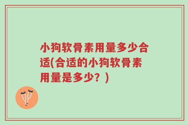 小狗软骨素用量多少合适(合适的小狗软骨素用量是多少?)-第1张图片-超越 小狗软骨素用量多少合适(合适的小狗软骨素用量是多少?)-第1张图片-超越