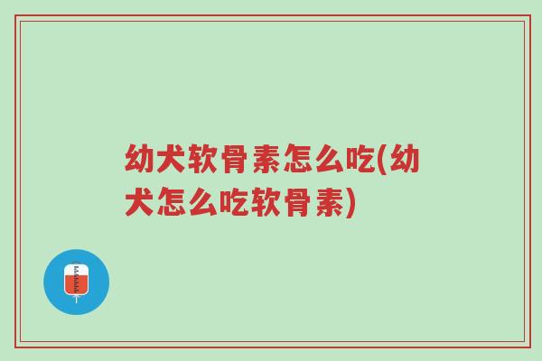 幼犬软骨素怎么吃(幼犬怎么吃软骨素)-第1张图片-超越 幼犬软骨素怎么吃(幼犬怎么吃软骨素)-第1张图片-超越