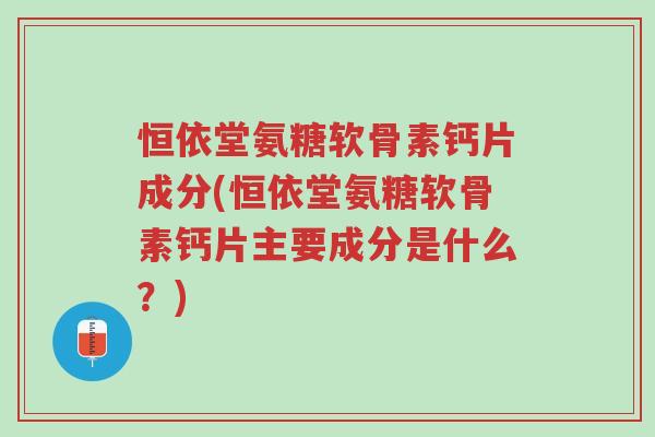 恒依堂氨糖软骨素钙片成分(恒依堂氨糖软骨素钙片主要成分是什么?)-第1张图片-超越 恒依堂氨糖软骨素钙片成分(恒依堂氨糖软骨素钙片主要成分是什么?)-第1张图片-超越