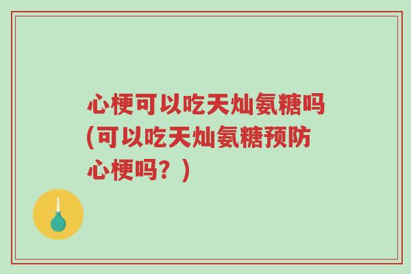 心梗可以吃天灿氨糖吗(可以吃天灿氨糖预防心梗吗?)-第1张图片-超越 心梗可以吃天灿氨糖吗(可以吃天灿氨糖预防心梗吗?)-第1张图片-超越