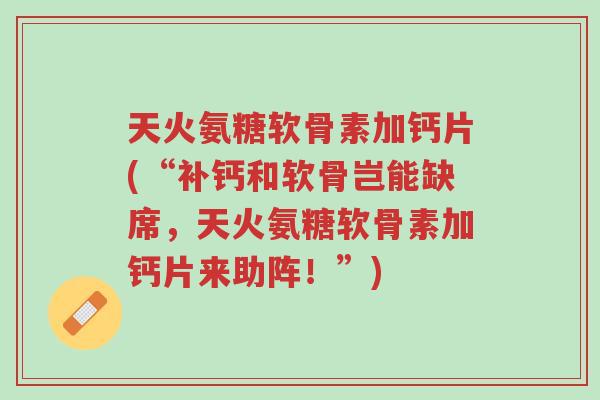 天火氨糖软骨素加钙片(“补钙和软骨岂能缺席,天火氨糖软骨素加钙片来助阵!”)-第1张图片-超越 天火氨糖软骨素加钙片(“补钙和软骨岂能缺席,天火氨糖软骨素加钙片来助阵!”)-第1张图片-超越