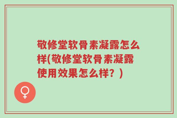 敬修堂软骨素凝露怎么样(敬修堂软骨素凝露使用效果怎么样?)-第1张图片-超越 敬修堂软骨素凝露怎么样(敬修堂软骨素凝露使用效果怎么样?)-第1张图片-超越