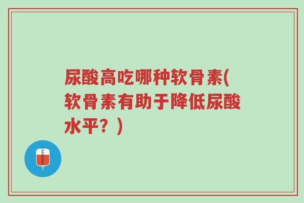 尿酸高吃哪种软骨素(软骨素有助于降低尿酸水平?)-第1张图片-超越 尿酸高吃哪种软骨素(软骨素有助于降低尿酸水平?)-第1张图片-超越