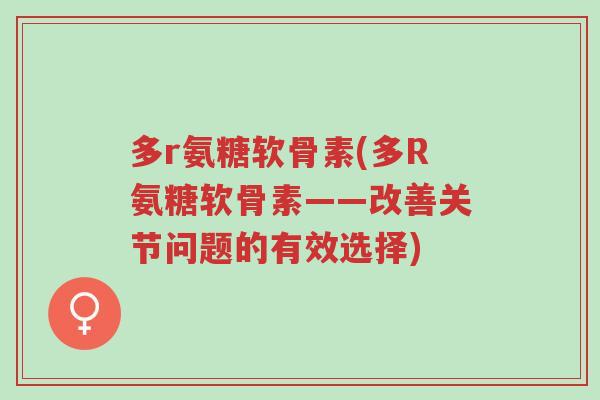 多r氨糖软骨素(多R氨糖软骨素——改善关节问题的有效选择)-第1张图片-超越 多r氨糖软骨素(多R氨糖软骨素——改善关节问题的有效选择)-第1张图片-超越