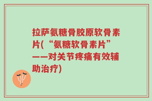 拉萨氨糖骨胶原软骨素片(“氨糖软骨素片”——对关节疼痛有效辅助治疗)-第1张图片-超越 拉萨氨糖骨胶原软骨素片(“氨糖软骨素片”——对关节疼痛有效辅助治疗)-第1张图片-超越