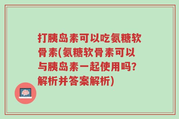 打胰岛素可以吃氨糖软骨素(氨糖软骨素可以与胰岛素一起使用吗?解析并答案解析)-第1张图片-超越 打胰岛素可以吃氨糖软骨素(氨糖软骨素可以与胰岛素一起使用吗?解析并答案解析)-第1张图片-超越
